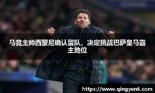 马竞主帅西蒙尼确认留队，决定挑战巴萨皇马霸主地位