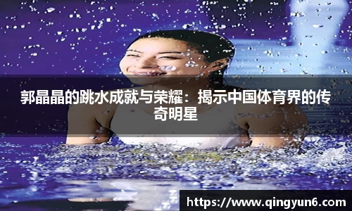 郭晶晶的跳水成就与荣耀：揭示中国体育界的传奇明星