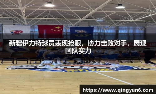 新疆伊力特球员表现抢眼，协力击败对手，展现团队实力