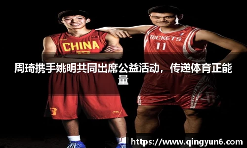 周琦携手姚明共同出席公益活动，传递体育正能量
