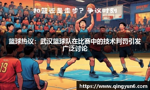 篮球热议：武汉篮球队在比赛中的技术判罚引发广泛讨论