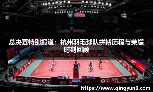 总决赛特别报道：杭州羽毛球队拼搏历程与荣耀时刻回顾
