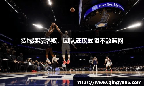 费城凄凉落败，团队进攻受阻不敌篮网