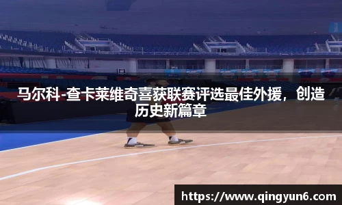 马尔科-查卡莱维奇喜获联赛评选最佳外援，创造历史新篇章