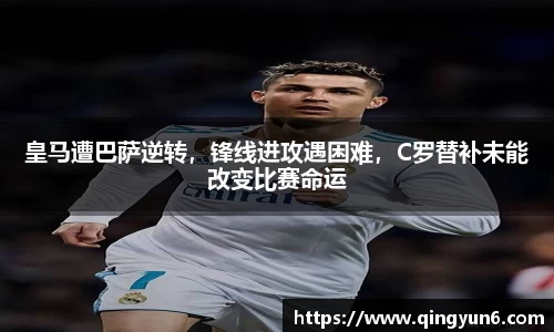 皇马遭巴萨逆转，锋线进攻遇困难，C罗替补未能改变比赛命运