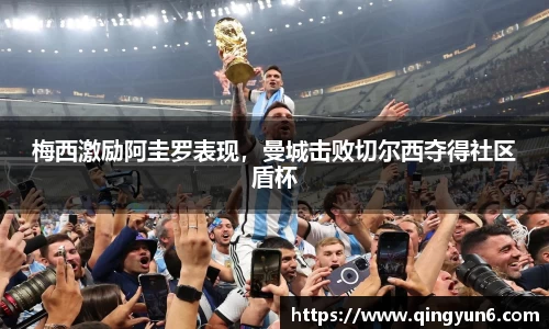 梅西激励阿圭罗表现，曼城击败切尔西夺得社区盾杯