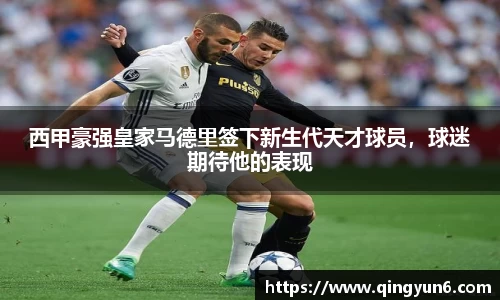 西甲豪强皇家马德里签下新生代天才球员，球迷期待他的表现