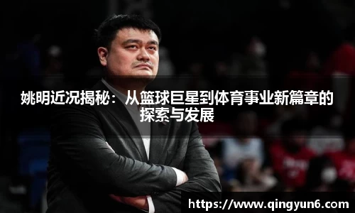姚明近况揭秘：从篮球巨星到体育事业新篇章的探索与发展