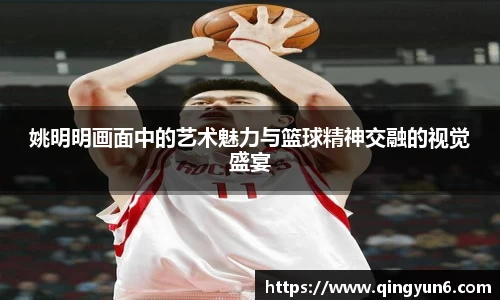 姚明明画面中的艺术魅力与篮球精神交融的视觉盛宴