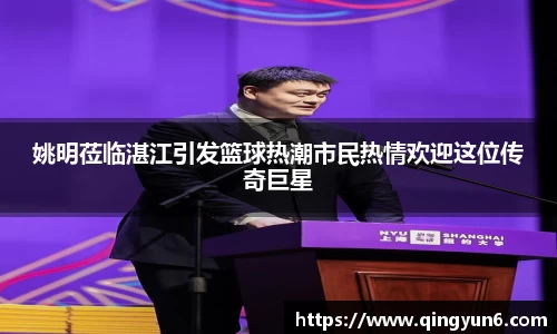 姚明莅临湛江引发篮球热潮市民热情欢迎这位传奇巨星