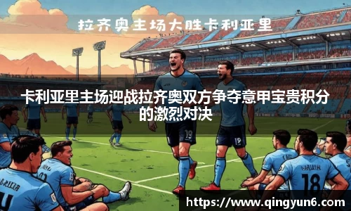卡利亚里主场迎战拉齐奥双方争夺意甲宝贵积分的激烈对决