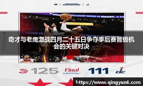 奇才与老鹰激战四月二十五日争夺季后赛晋级机会的关键对决