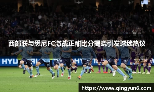 西部联与悉尼FC激战正酣比分揭晓引发球迷热议