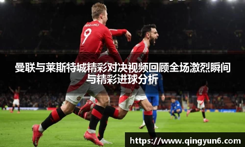 曼联与莱斯特城精彩对决视频回顾全场激烈瞬间与精彩进球分析