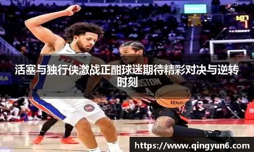 活塞与独行侠激战正酣球迷期待精彩对决与逆转时刻