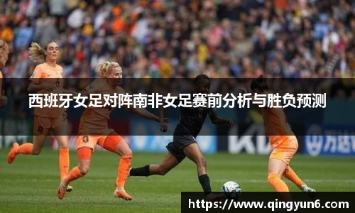 西班牙女足对阵南非女足赛前分析与胜负预测