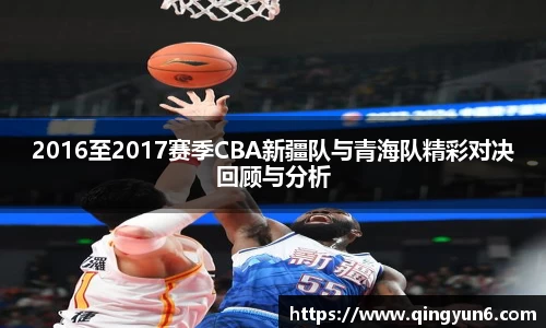 2016至2017赛季CBA新疆队与青海队精彩对决回顾与分析