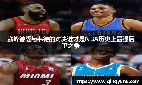 巅峰德隆与韦德的对决谁才是NBA历史上最强后卫之争