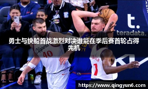 勇士与快船首战激烈对决谁能在季后赛首轮占得先机