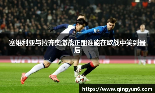 塞维利亚与拉齐奥激战正酣谁能在欧战中笑到最后