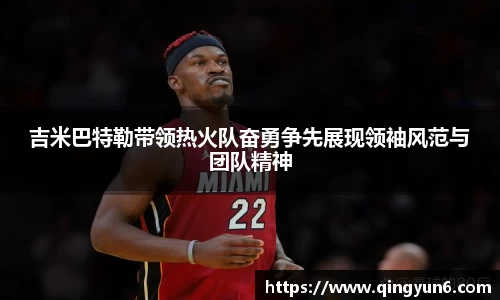 吉米巴特勒带领热火队奋勇争先展现领袖风范与团队精神