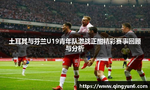 土耳其与芬兰U19青年队激战正酣精彩赛事回顾与分析