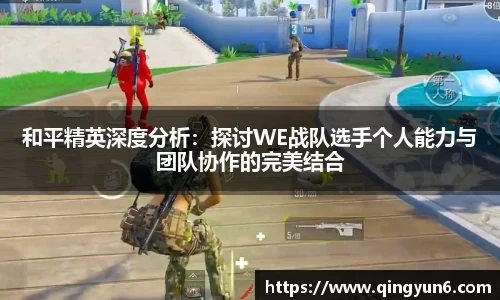 和平精英深度分析：探讨WE战队选手个人能力与团队协作的完美结合